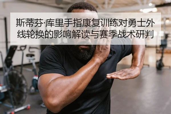 斯蒂芬·库里手指康复训练对勇士外线轮换的影响解读与赛季战术研判