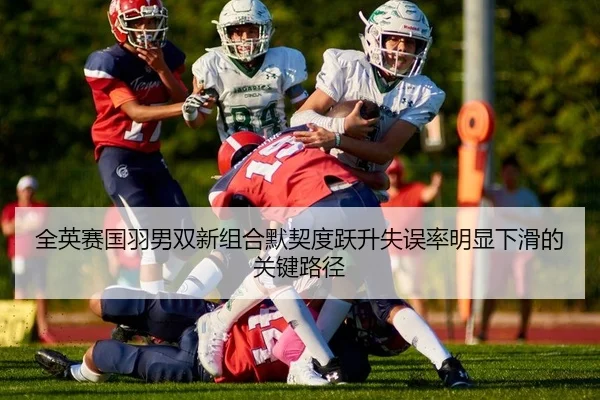 全英赛国羽男双新组合默契度跃升失误率明显下滑的关键路径